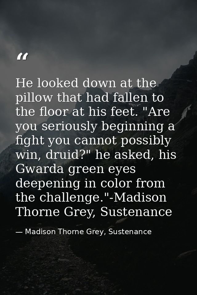 He looked down at the pillow that had fallen to the floor at his feet. "Are you seriously beginning a fight you cannot p — Madison Thorne Grey, Sustenance