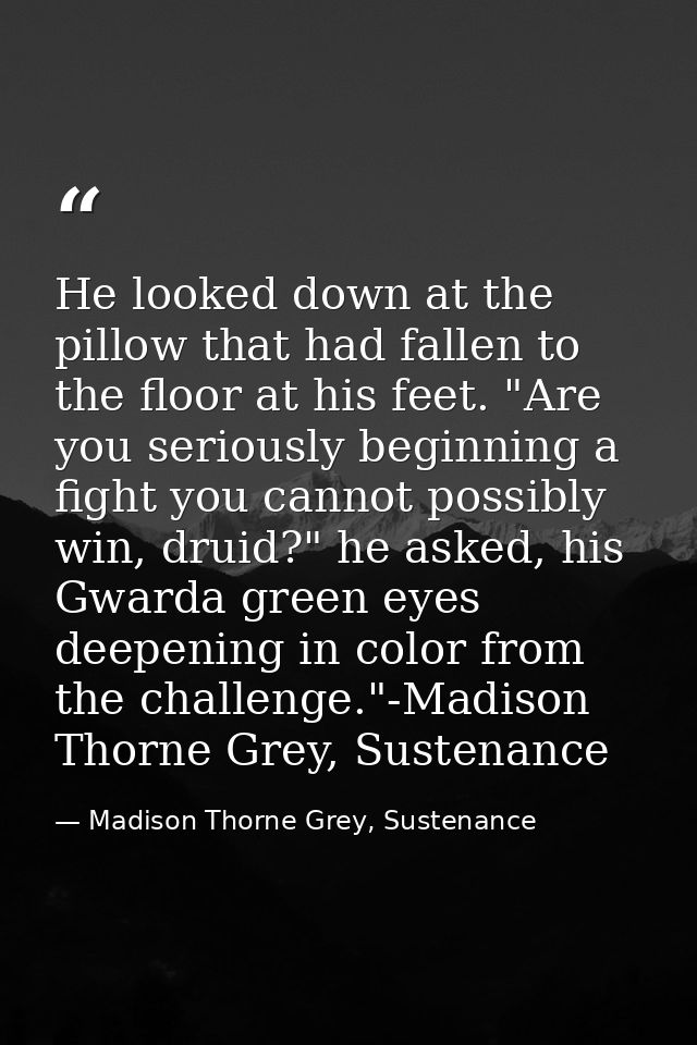 He looked down at the pillow that had fallen to the floor at his feet. "Are you seriously beginning a fight you cannot p — Madison Thorne Grey, Sustenance