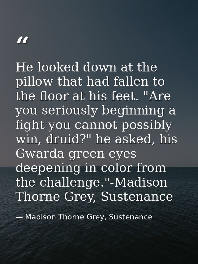 He looked down at the pillow that had fallen to the floor at his feet. "Are you seriously beginning a fight you cannot p — Madison Thorne Grey, Sustenance