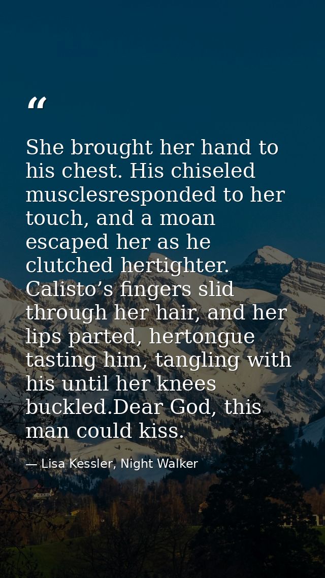 She brought her hand to his chest. His chiseled musclesresponded to her touch, and a moan escaped her as he clutched her — Lisa Kessler, Night Walker