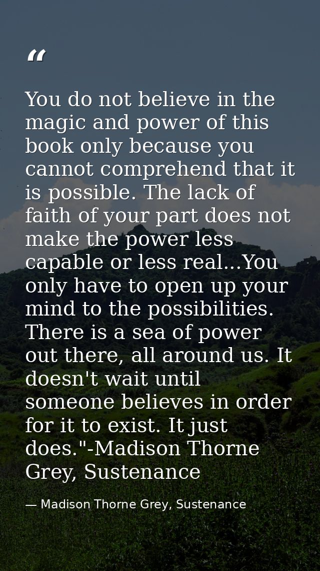 You do not believe in the magic and power of this book only because you cannot comprehend that it is possible. The lack  — Madison Thorne Grey, Sustenance