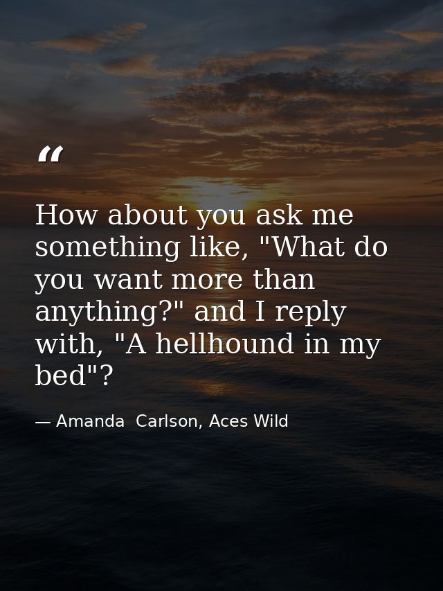 How about you ask me something like, "What do you want more than anything?" and I reply with, "A hellhound in my bed"? — Amanda  Carlson, Aces Wild
