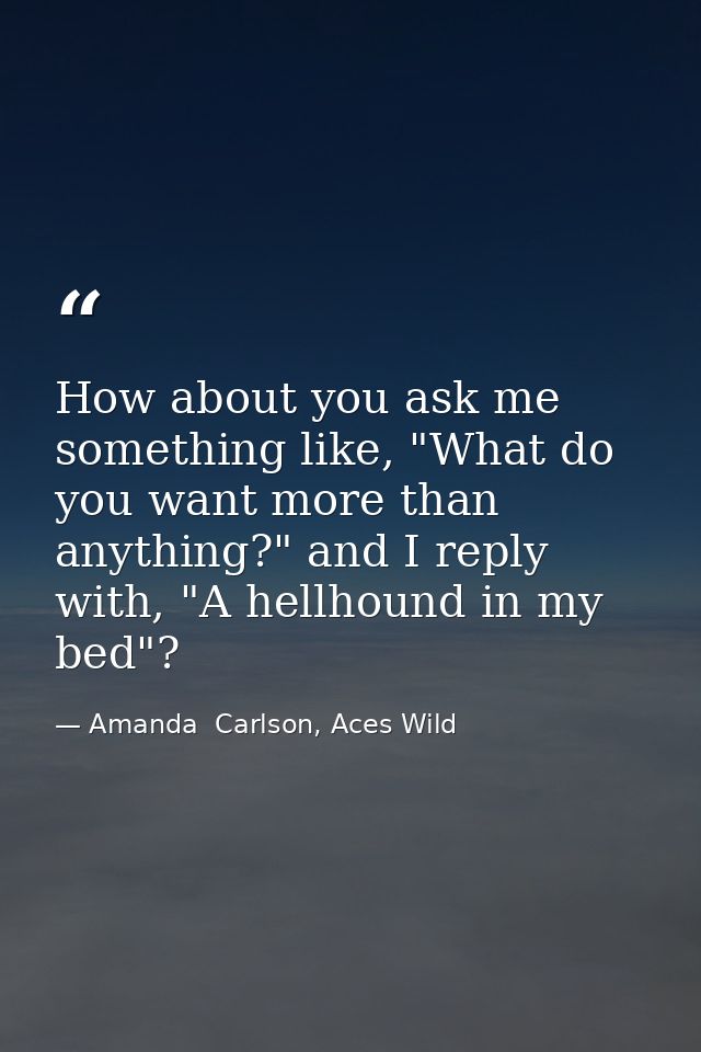 How about you ask me something like, "What do you want more than anything?" and I reply with, "A hellhound in my bed"? — Amanda  Carlson, Aces Wild