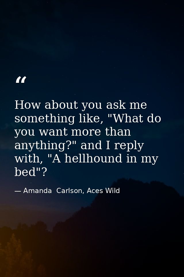 How about you ask me something like, "What do you want more than anything?" and I reply with, "A hellhound in my bed"? — Amanda  Carlson, Aces Wild