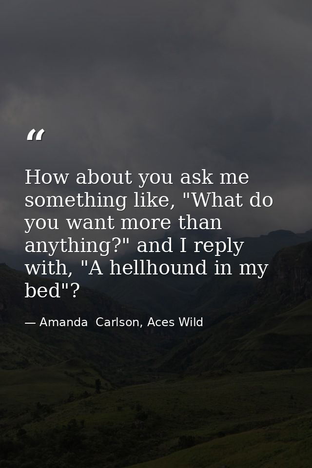 How about you ask me something like, "What do you want more than anything?" and I reply with, "A hellhound in my bed"? — Amanda  Carlson, Aces Wild