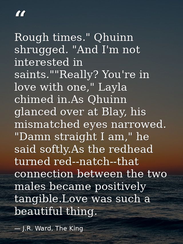Rough times." Qhuinn shrugged. "And I'm not interested in saints.""Really? You're in love with one," Layla chimed in.As  — J.R. Ward, The King