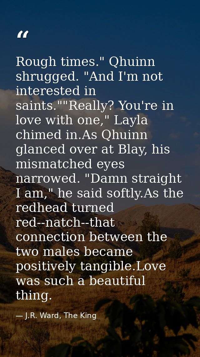 Rough times." Qhuinn shrugged. "And I'm not interested in saints.""Really? You're in love with one," Layla chimed in.As  — J.R. Ward, The King