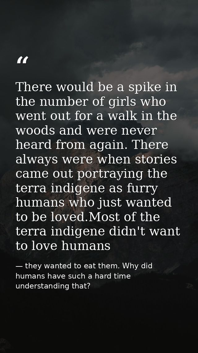 There would be a spike in the number of girls who went out for a walk in the woods and were never heard from again. Ther — they wanted to eat them. Why did humans have such a hard time understanding that?