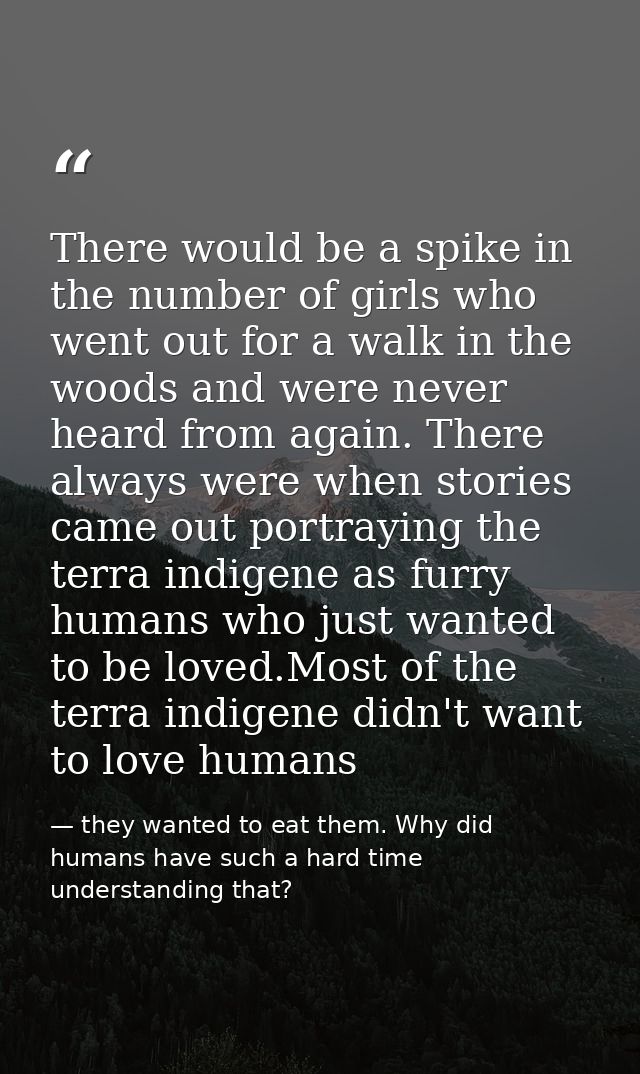 There would be a spike in the number of girls who went out for a walk in the woods and were never heard from again. Ther — they wanted to eat them. Why did humans have such a hard time understanding that?