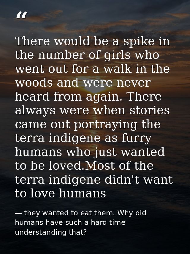 There would be a spike in the number of girls who went out for a walk in the woods and were never heard from again. Ther — they wanted to eat them. Why did humans have such a hard time understanding that?
