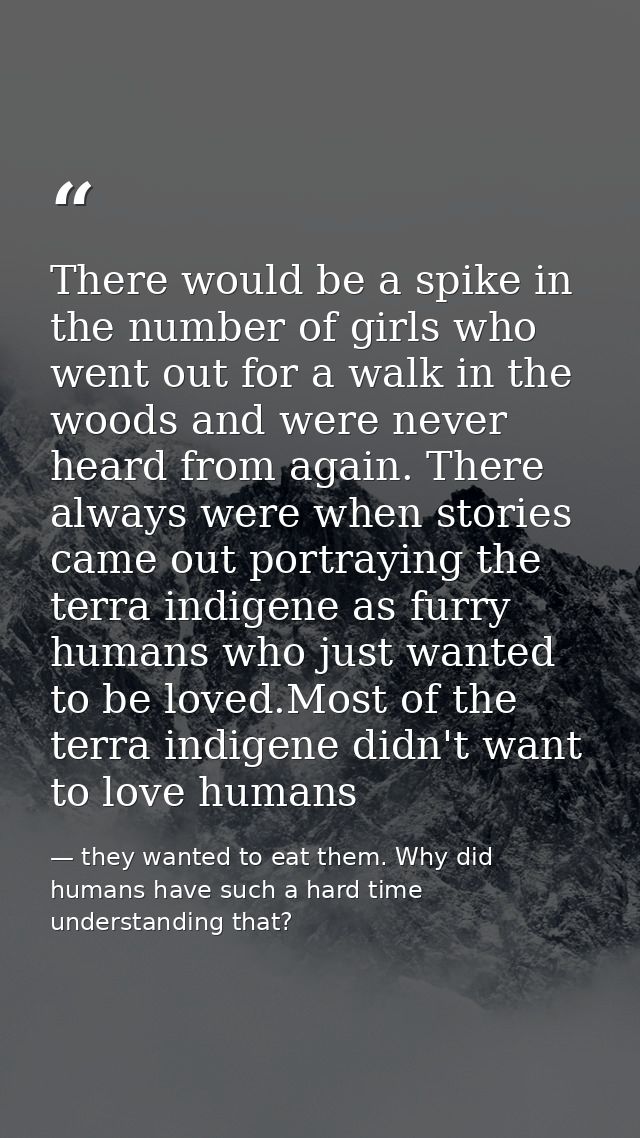 There would be a spike in the number of girls who went out for a walk in the woods and were never heard from again. Ther — they wanted to eat them. Why did humans have such a hard time understanding that?