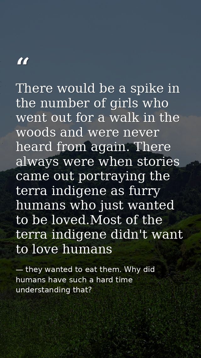 There would be a spike in the number of girls who went out for a walk in the woods and were never heard from again. Ther — they wanted to eat them. Why did humans have such a hard time understanding that?