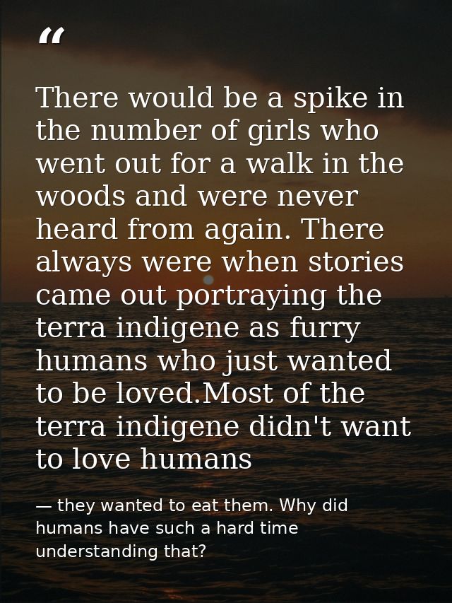 There would be a spike in the number of girls who went out for a walk in the woods and were never heard from again. Ther — they wanted to eat them. Why did humans have such a hard time understanding that?