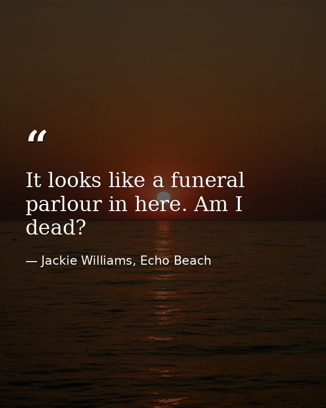 It looks like a funeral parlour in here. Am I dead? — Jackie Williams, Echo Beach