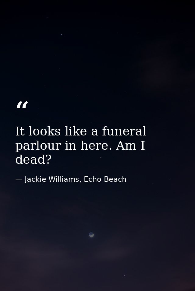 It looks like a funeral parlour in here. Am I dead? — Jackie Williams, Echo Beach