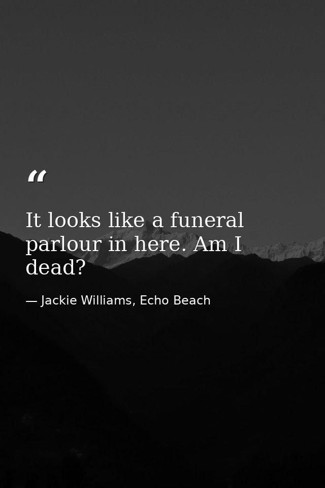 It looks like a funeral parlour in here. Am I dead? — Jackie Williams, Echo Beach