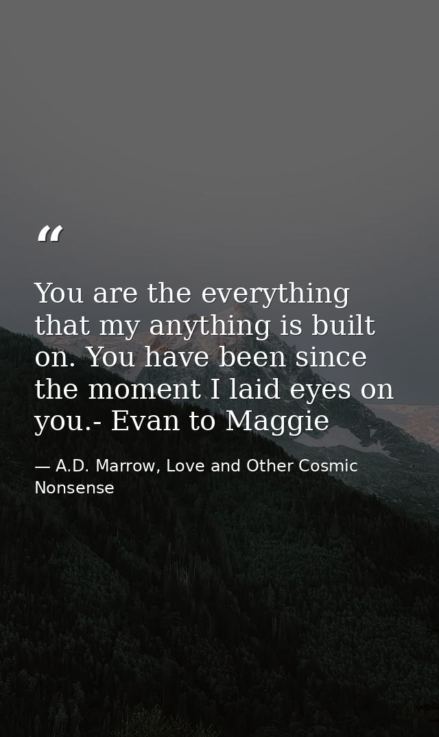 You are the everything that my anything is built on. You have been since the moment I laid eyes on you.- Evan to Maggie — A.D. Marrow, Love and Other Cosmic Nonsense