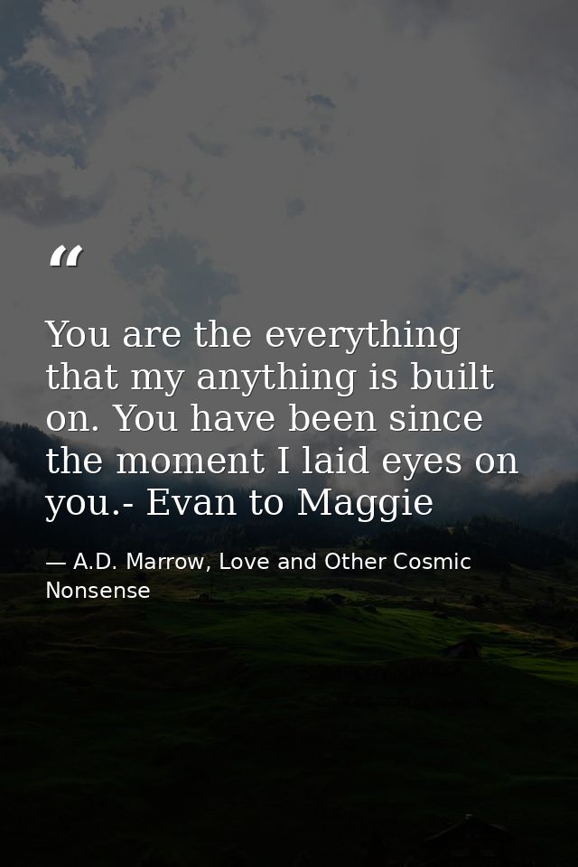 You are the everything that my anything is built on. You have been since the moment I laid eyes on you.- Evan to Maggie — A.D. Marrow, Love and Other Cosmic Nonsense