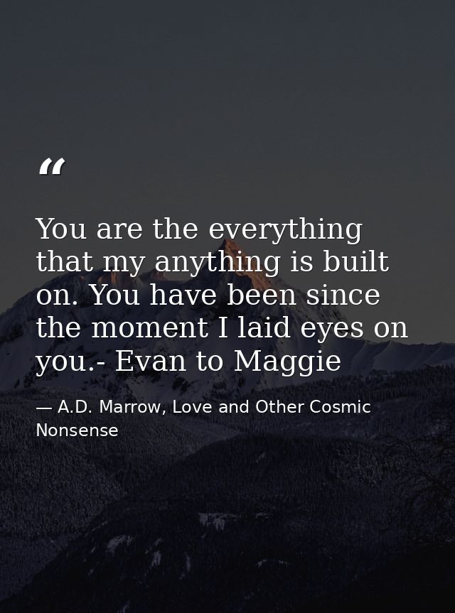 You are the everything that my anything is built on. You have been since the moment I laid eyes on you.- Evan to Maggie — A.D. Marrow, Love and Other Cosmic Nonsense
