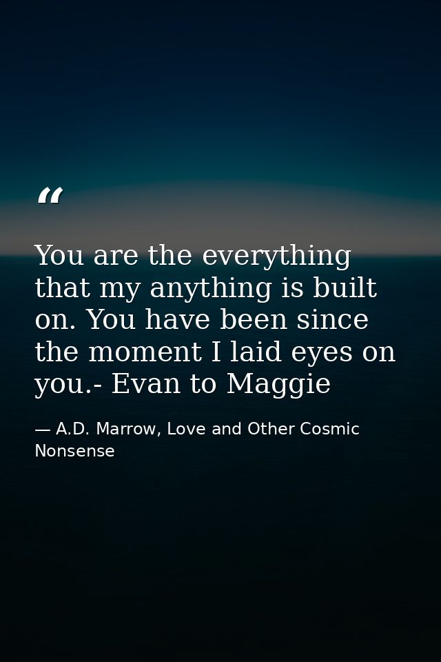 You are the everything that my anything is built on. You have been since the moment I laid eyes on you.- Evan to Maggie — A.D. Marrow, Love and Other Cosmic Nonsense