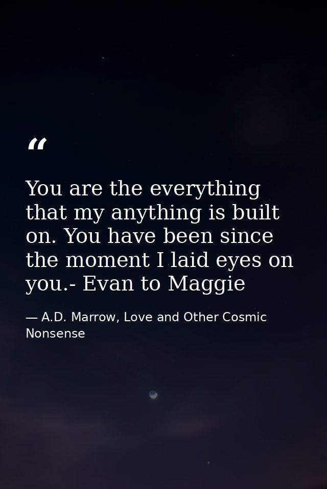 You are the everything that my anything is built on. You have been since the moment I laid eyes on you.- Evan to Maggie — A.D. Marrow, Love and Other Cosmic Nonsense