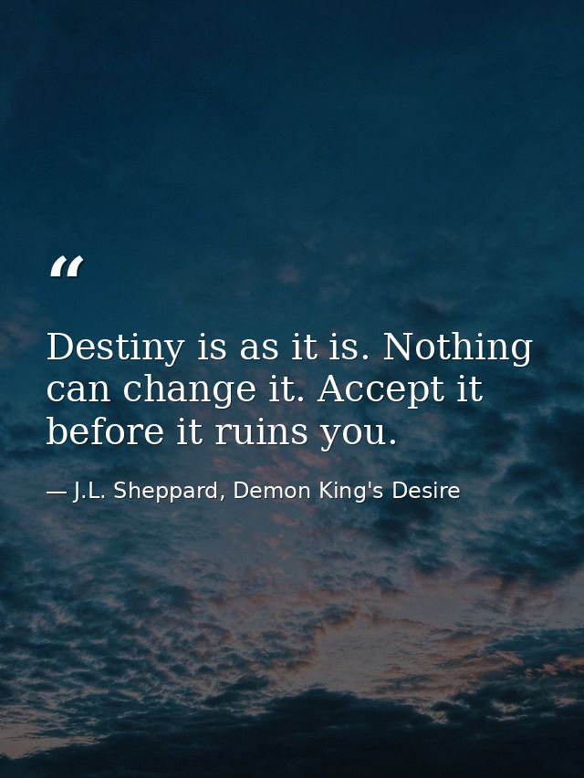 Destiny is as it is. Nothing can change it. Accept it before it ruins you. — J.L. Sheppard, Demon King's Desire