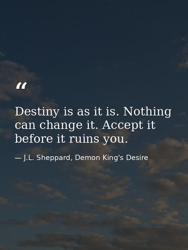 Destiny is as it is. Nothing can change it. Accept it before it ruins you. — J.L. Sheppard, Demon King's Desire
