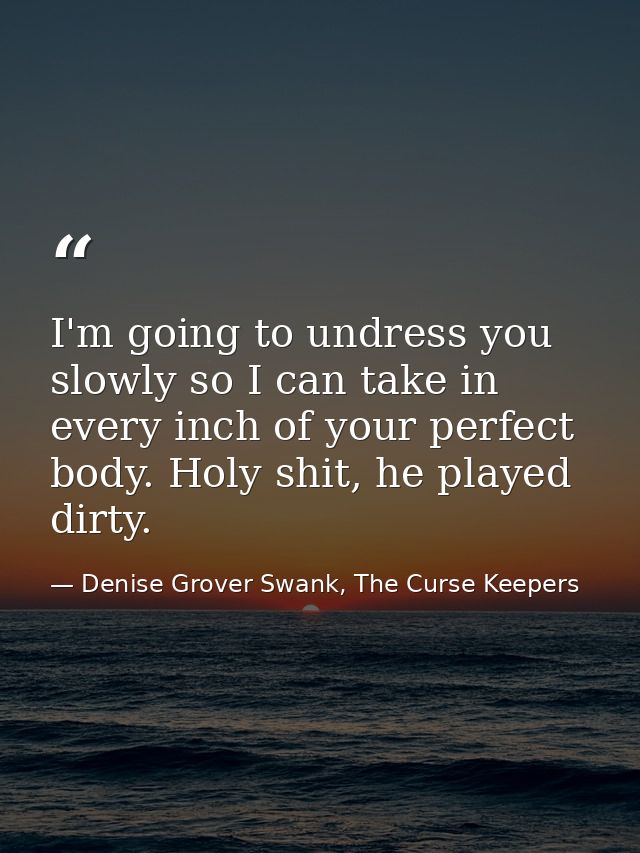 I'm going to undress you slowly so I can take in every inch of your perfect body. Holy shit, he played dirty. — Denise Grover Swank, The Curse Keepers