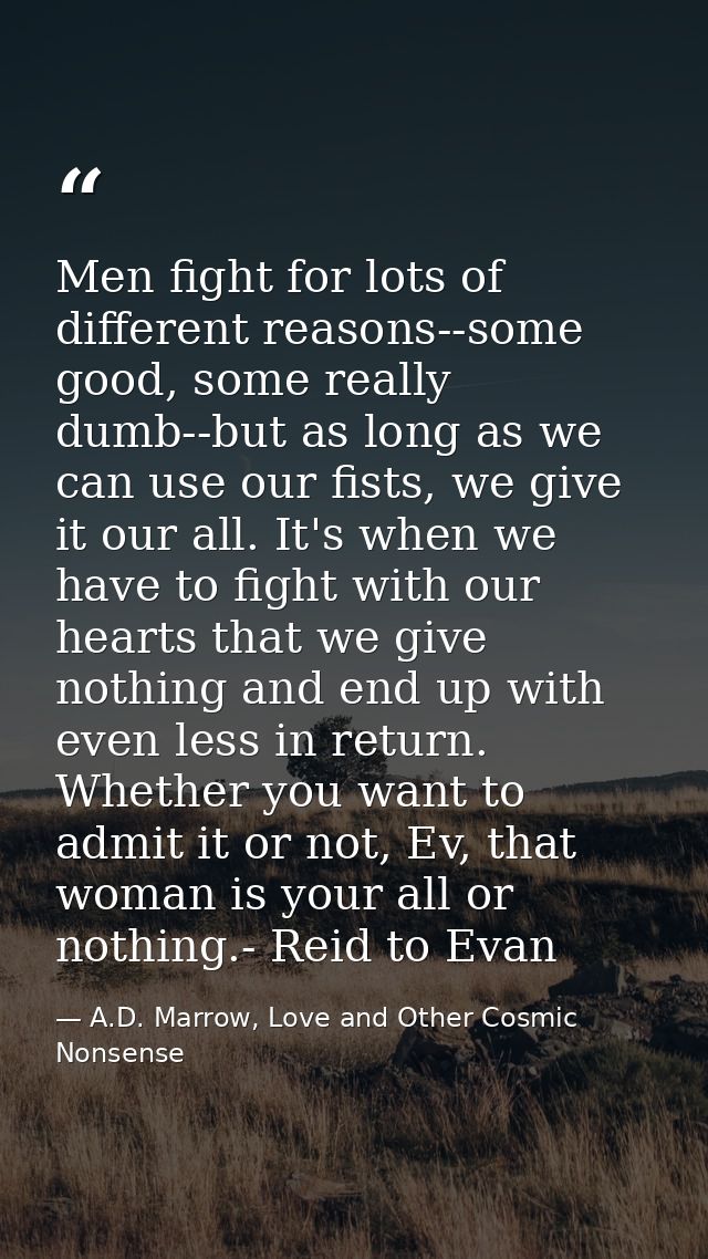 Men fight for lots of different reasons--some good, some really dumb--but as long as we can use our fists, we give it ou — A.D. Marrow, Love and Other Cosmic Nonsense