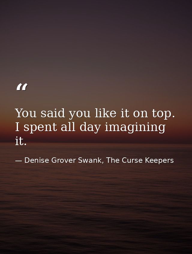 You said you like it on top. I spent all day imagining it. — Denise Grover Swank, The Curse Keepers