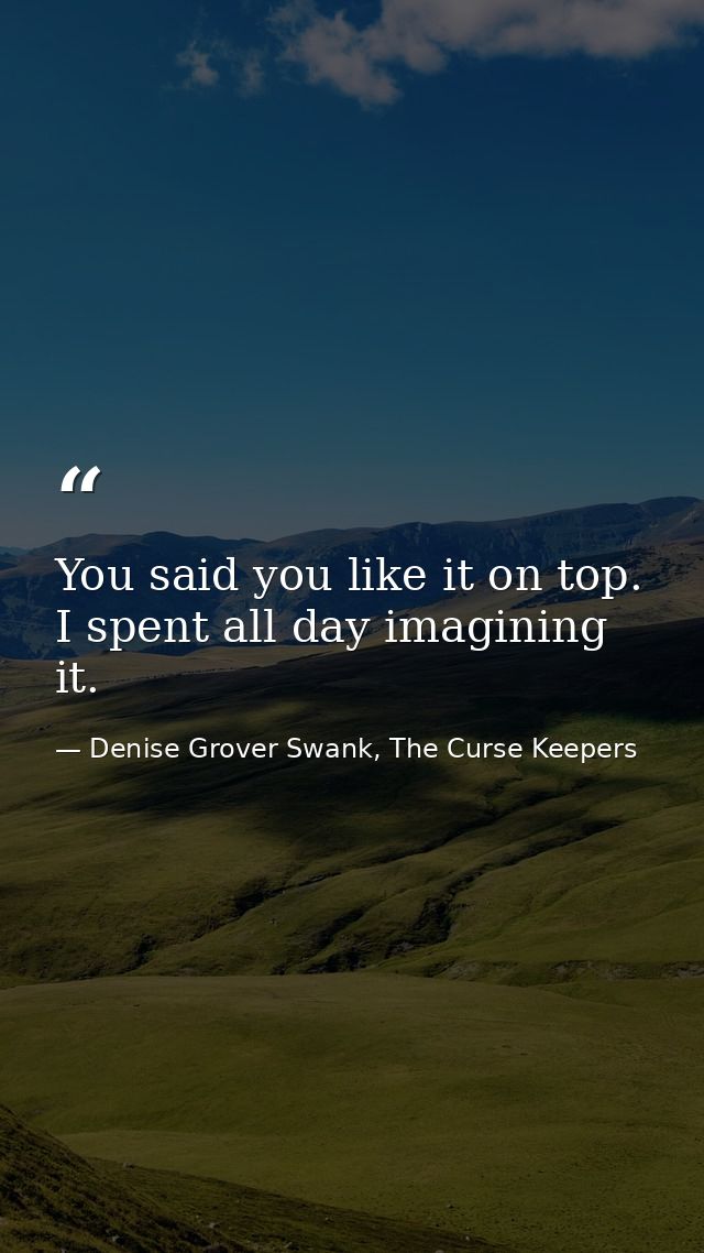 You said you like it on top. I spent all day imagining it. — Denise Grover Swank, The Curse Keepers