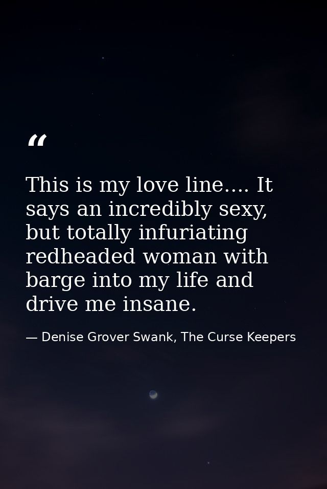 This is my love line.... It says an incredibly sexy, but totally infuriating redheaded woman with barge into my life and — Denise Grover Swank, The Curse Keepers