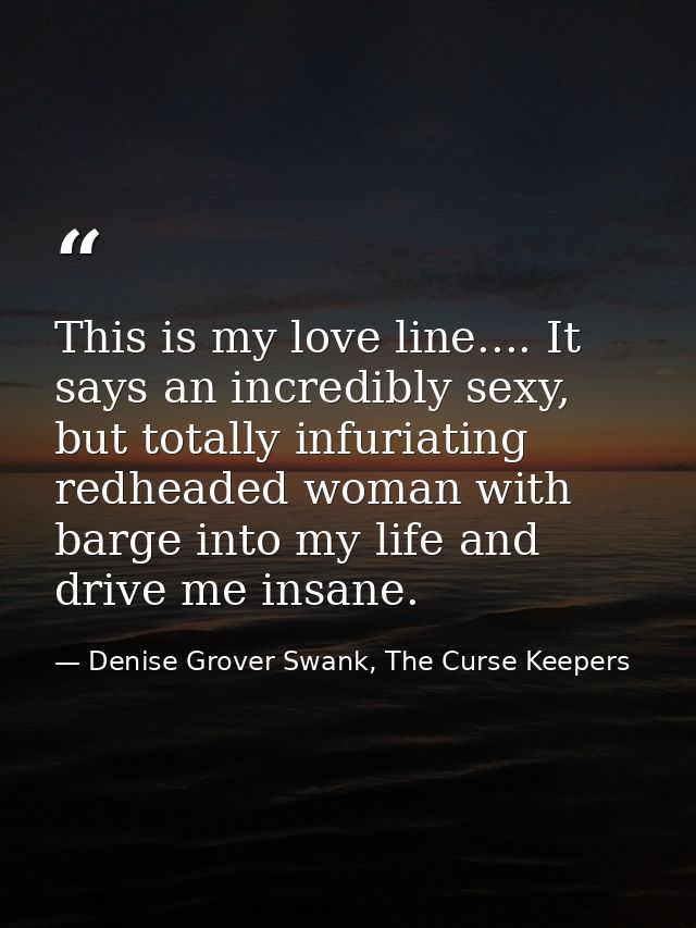 This is my love line.... It says an incredibly sexy, but totally infuriating redheaded woman with barge into my life and — Denise Grover Swank, The Curse Keepers