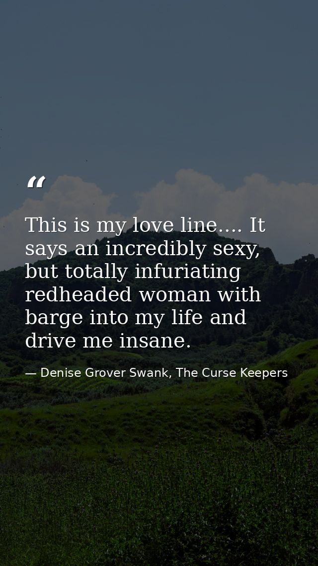This is my love line.... It says an incredibly sexy, but totally infuriating redheaded woman with barge into my life and — Denise Grover Swank, The Curse Keepers