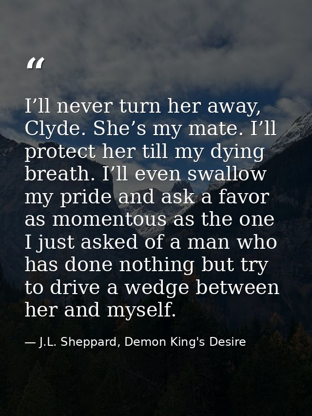 I’ll never turn her away, Clyde. She’s my mate. I’ll protect her till my dying breath. I’ll even swallow my pride and as — J.L. Sheppard, Demon King's Desire