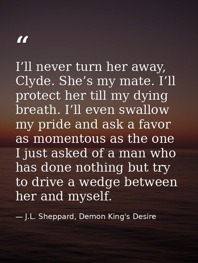I’ll never turn her away, Clyde. She’s my mate. I’ll protect her till my dying breath. I’ll even swallow my pride and as — J.L. Sheppard, Demon King's Desire