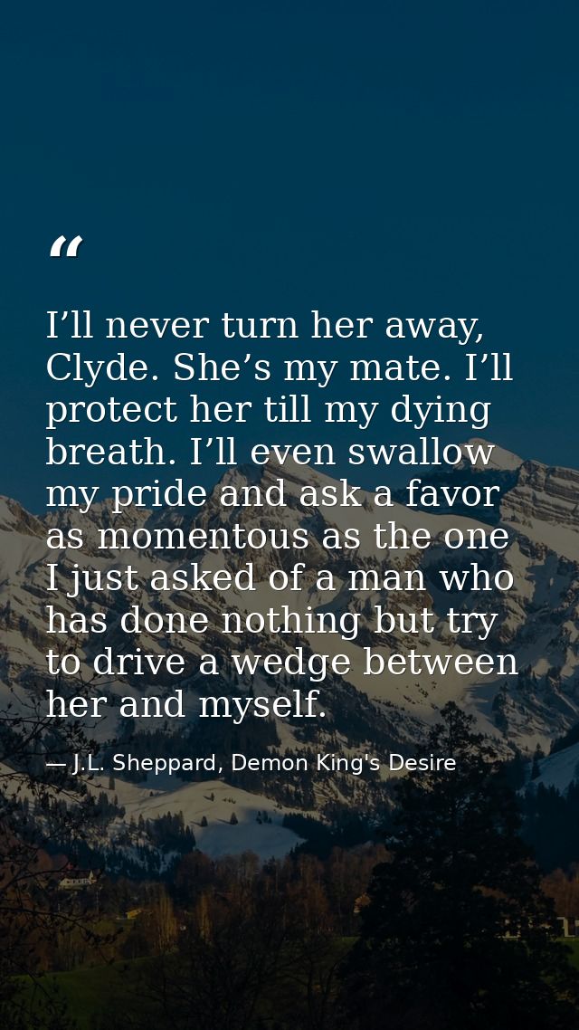 I’ll never turn her away, Clyde. She’s my mate. I’ll protect her till my dying breath. I’ll even swallow my pride and as — J.L. Sheppard, Demon King's Desire