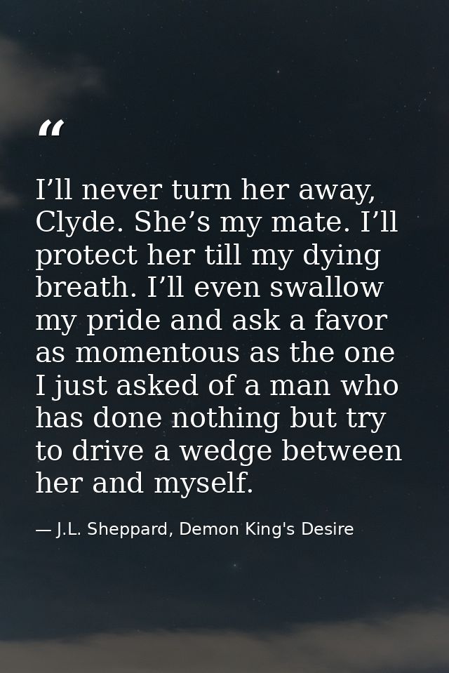 I’ll never turn her away, Clyde. She’s my mate. I’ll protect her till my dying breath. I’ll even swallow my pride and as — J.L. Sheppard, Demon King's Desire