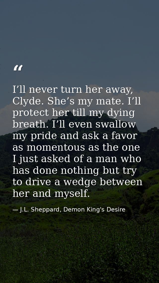 I’ll never turn her away, Clyde. She’s my mate. I’ll protect her till my dying breath. I’ll even swallow my pride and as — J.L. Sheppard, Demon King's Desire