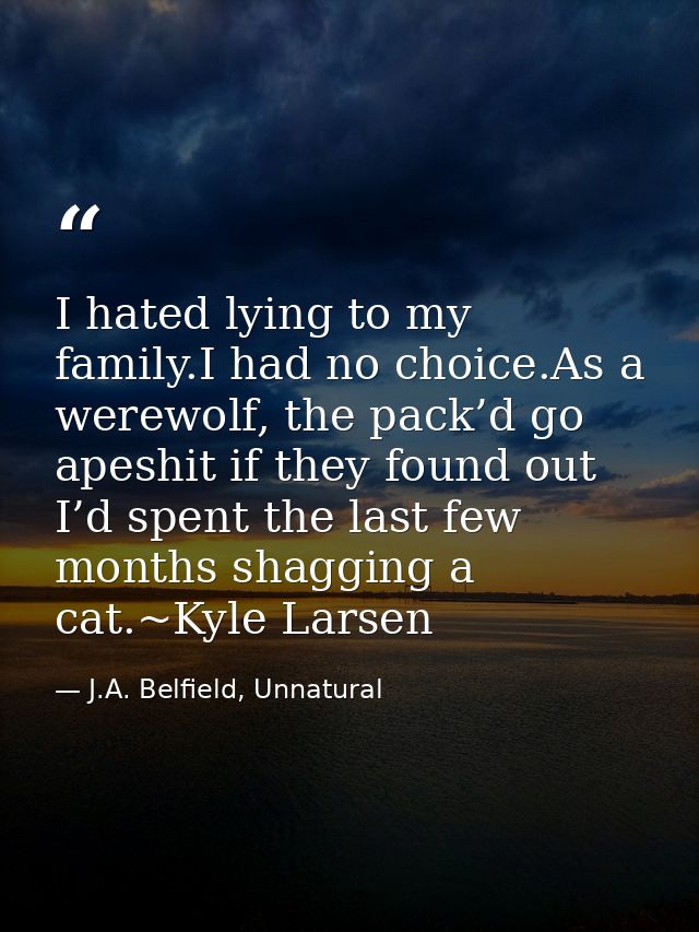 I hated lying to my family.I had no choice.As a werewolf, the pack’d go apeshit if they found out I’d spent the last few — J.A. Belfield, Unnatural