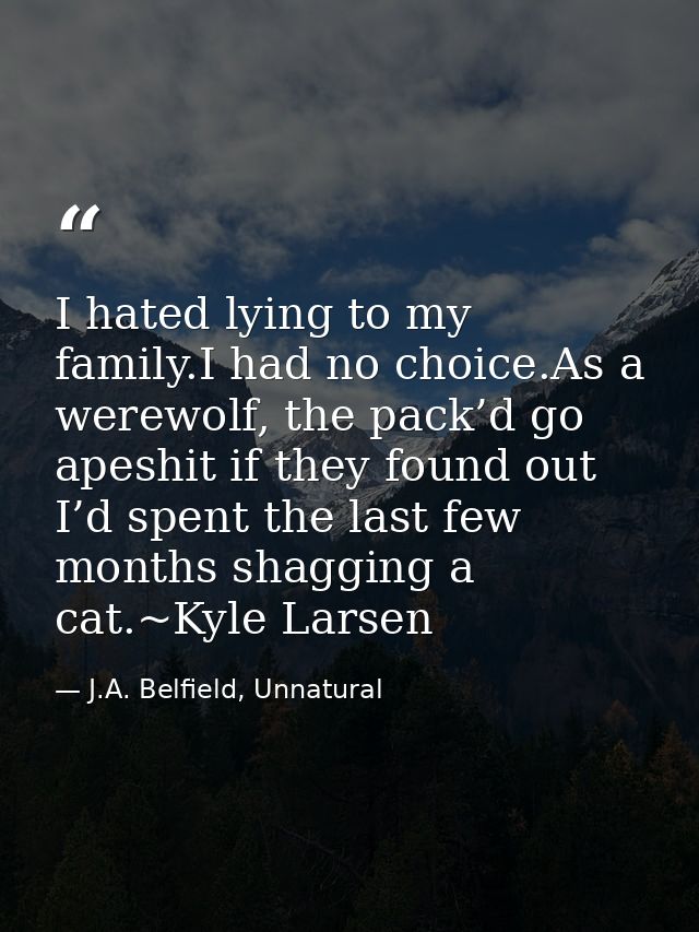 I hated lying to my family.I had no choice.As a werewolf, the pack’d go apeshit if they found out I’d spent the last few — J.A. Belfield, Unnatural