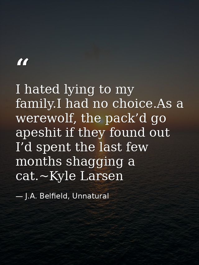 I hated lying to my family.I had no choice.As a werewolf, the pack’d go apeshit if they found out I’d spent the last few — J.A. Belfield, Unnatural