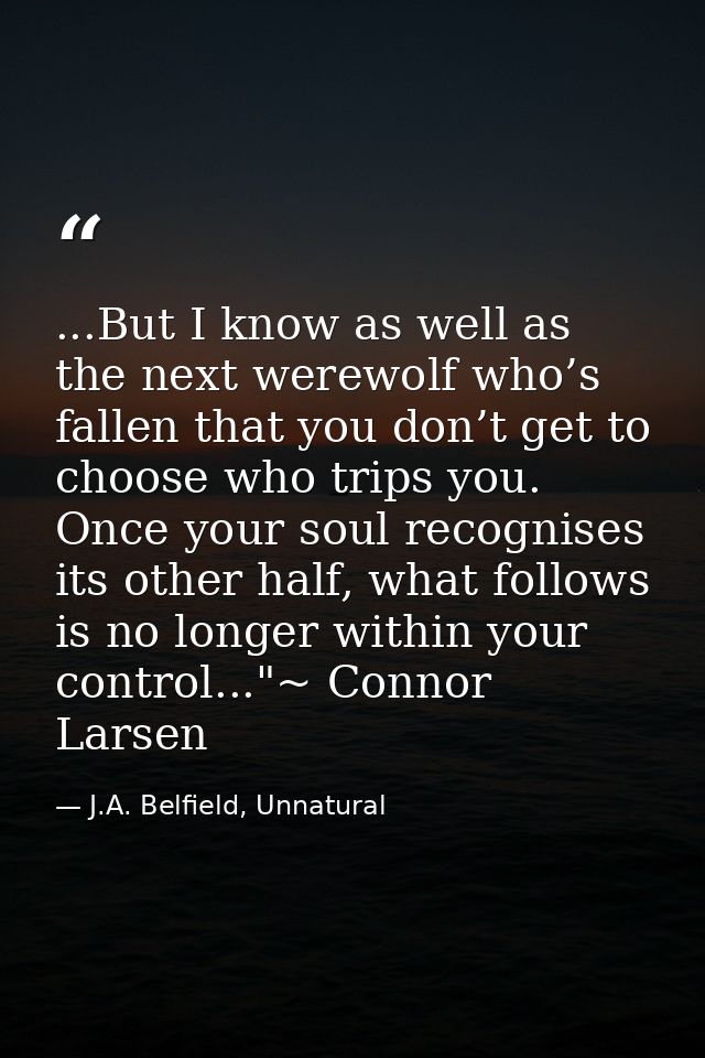 ...But I know as well as the next werewolf who’s fallen that you don’t get to choose who trips you. Once your soul recog — J.A. Belfield, Unnatural