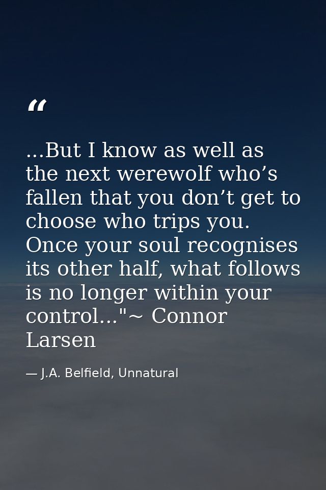 ...But I know as well as the next werewolf who’s fallen that you don’t get to choose who trips you. Once your soul recog — J.A. Belfield, Unnatural