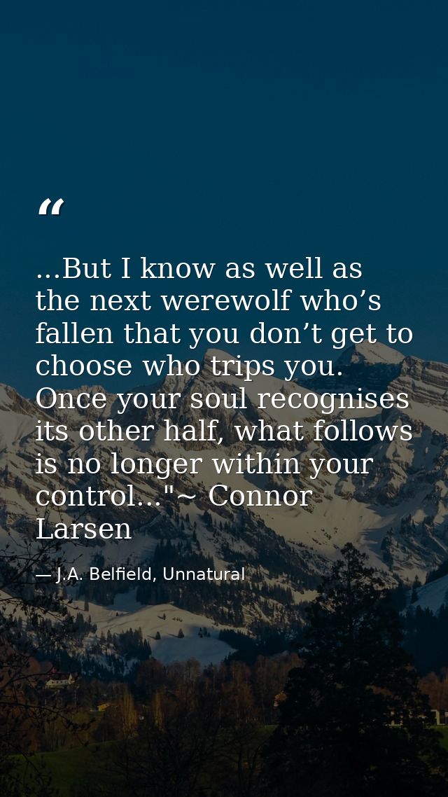 ...But I know as well as the next werewolf who’s fallen that you don’t get to choose who trips you. Once your soul recog — J.A. Belfield, Unnatural