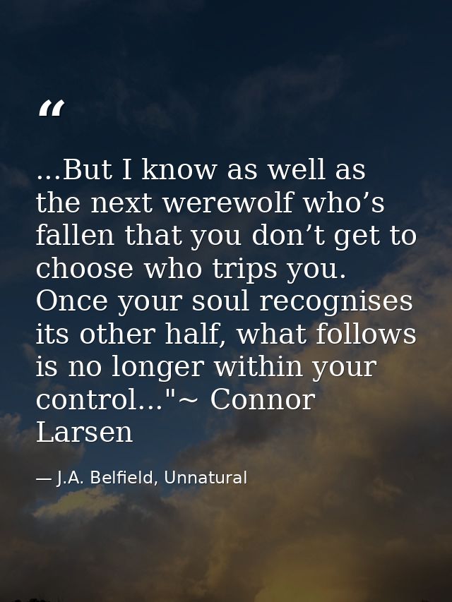 ...But I know as well as the next werewolf who’s fallen that you don’t get to choose who trips you. Once your soul recog — J.A. Belfield, Unnatural