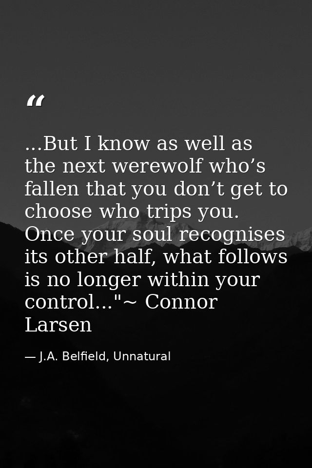 ...But I know as well as the next werewolf who’s fallen that you don’t get to choose who trips you. Once your soul recog — J.A. Belfield, Unnatural