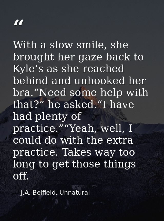 With a slow smile, she brought her gaze back to Kyle’s as she reached behind and unhooked her bra.“Need some help with t — J.A. Belfield, Unnatural
