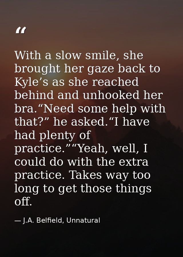 With a slow smile, she brought her gaze back to Kyle’s as she reached behind and unhooked her bra.“Need some help with t — J.A. Belfield, Unnatural