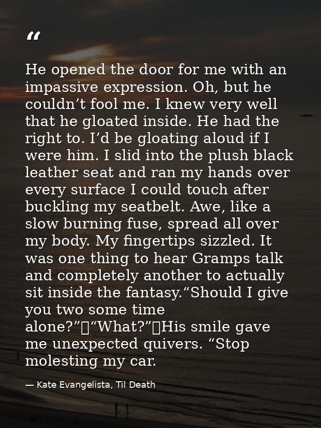 He opened the door for me with an impassive expression. Oh, but he couldn’t fool me. I knew very well that he gloated in — Kate Evangelista, Til Death